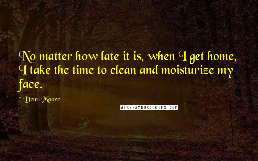 Demi Moore Quotes: No matter how late it is, when I get home, I take the time to clean and moisturize my face.