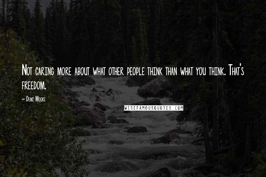 Demi Moore Quotes: Not caring more about what other people think than what you think. That's freedom.