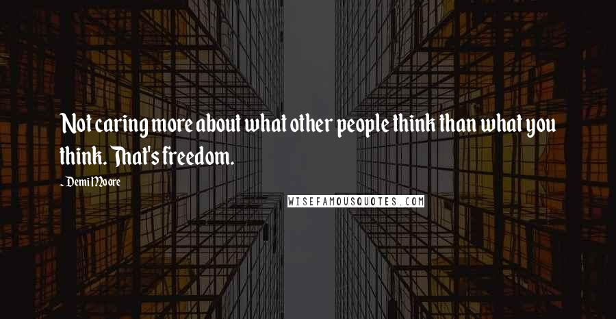 Demi Moore Quotes: Not caring more about what other people think than what you think. That's freedom.