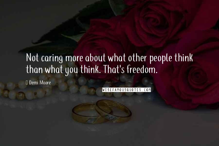 Demi Moore Quotes: Not caring more about what other people think than what you think. That's freedom.