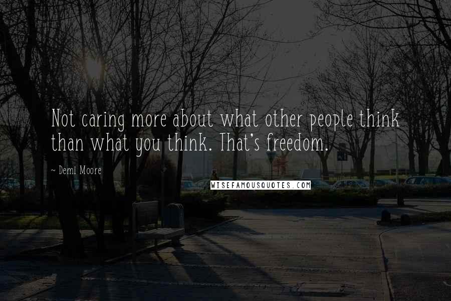 Demi Moore Quotes: Not caring more about what other people think than what you think. That's freedom.