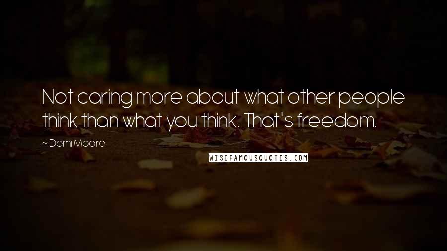 Demi Moore Quotes: Not caring more about what other people think than what you think. That's freedom.