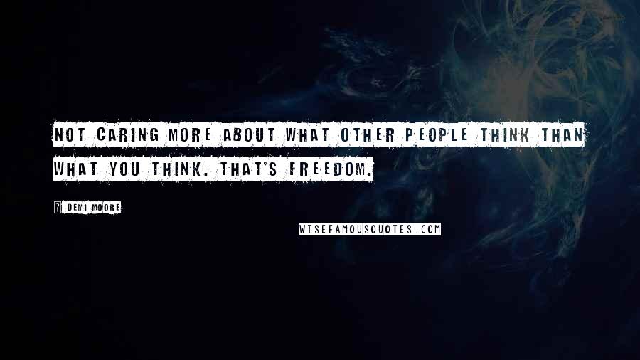 Demi Moore Quotes: Not caring more about what other people think than what you think. That's freedom.