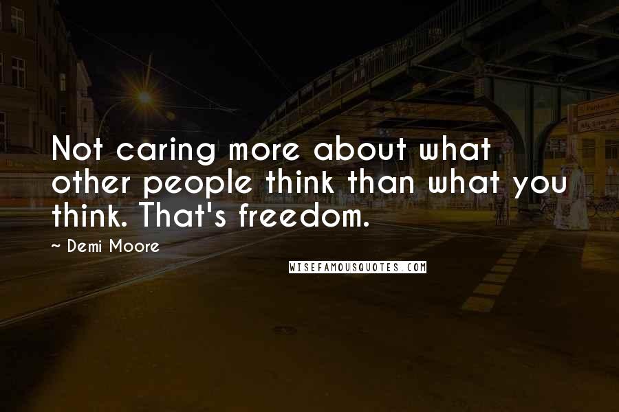 Demi Moore Quotes: Not caring more about what other people think than what you think. That's freedom.