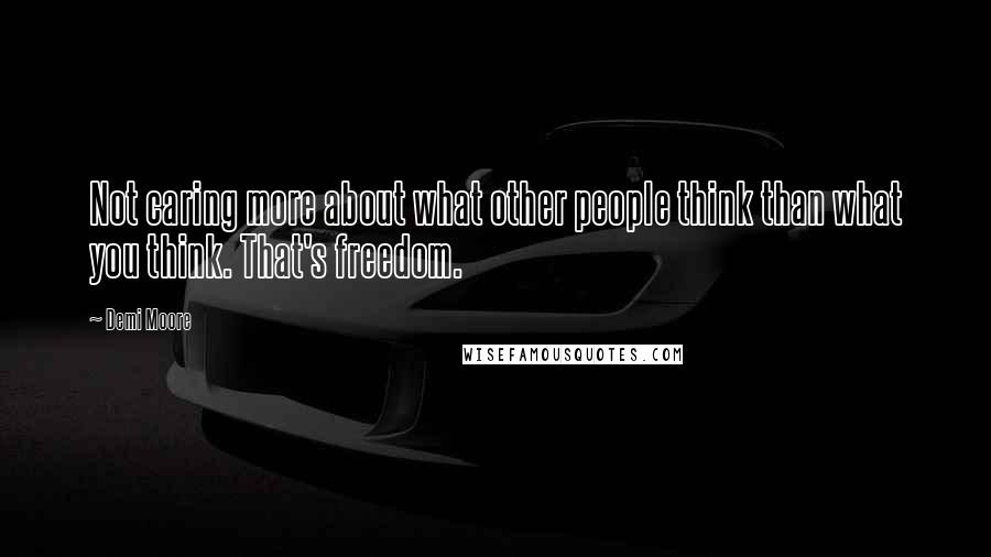 Demi Moore Quotes: Not caring more about what other people think than what you think. That's freedom.