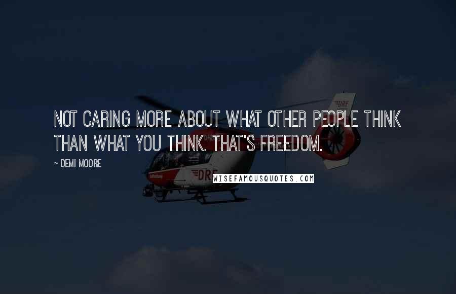 Demi Moore Quotes: Not caring more about what other people think than what you think. That's freedom.