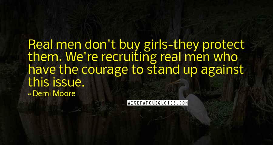 Demi Moore Quotes: Real men don't buy girls-they protect them. We're recruiting real men who have the courage to stand up against this issue.