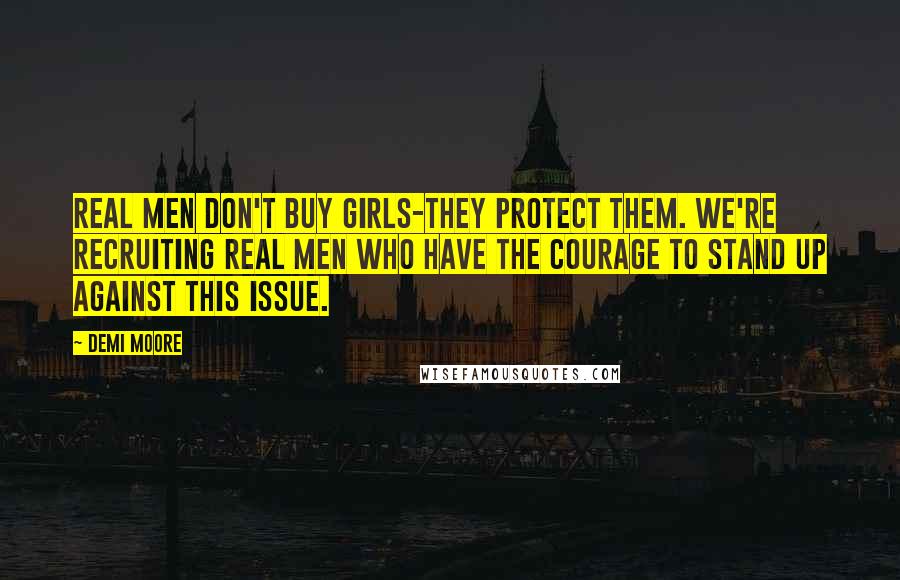 Demi Moore Quotes: Real men don't buy girls-they protect them. We're recruiting real men who have the courage to stand up against this issue.