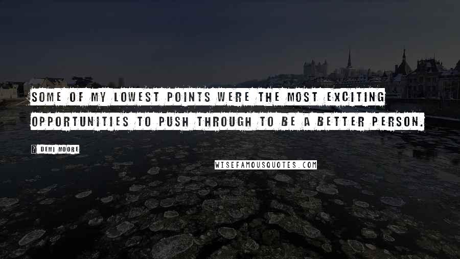 Demi Moore Quotes: Some of my lowest points were the most exciting opportunities to push through to be a better person.