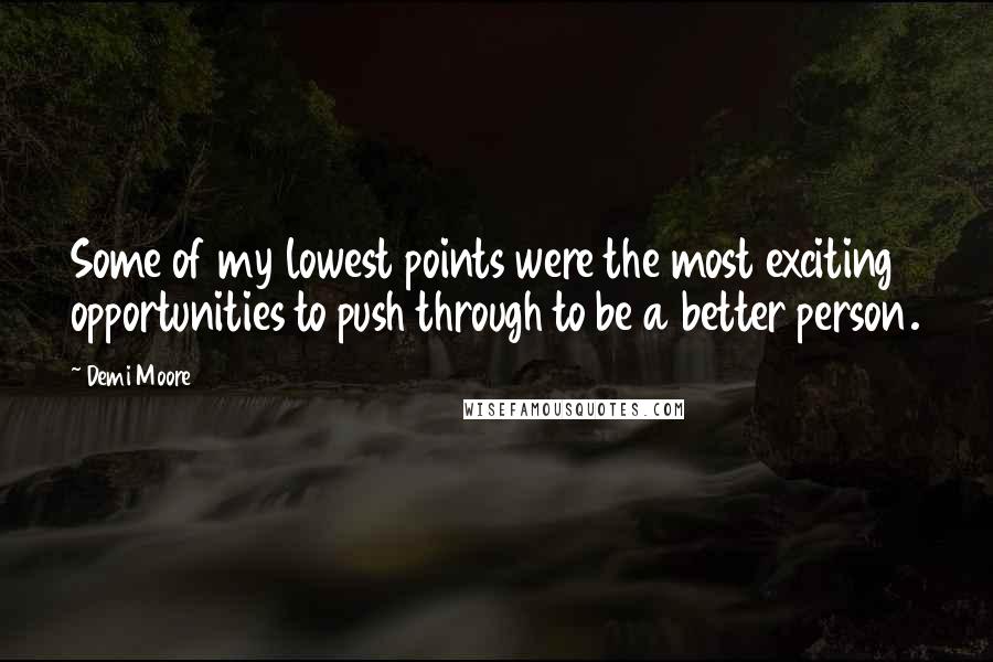 Demi Moore Quotes: Some of my lowest points were the most exciting opportunities to push through to be a better person.