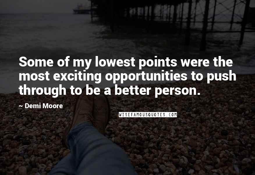 Demi Moore Quotes: Some of my lowest points were the most exciting opportunities to push through to be a better person.