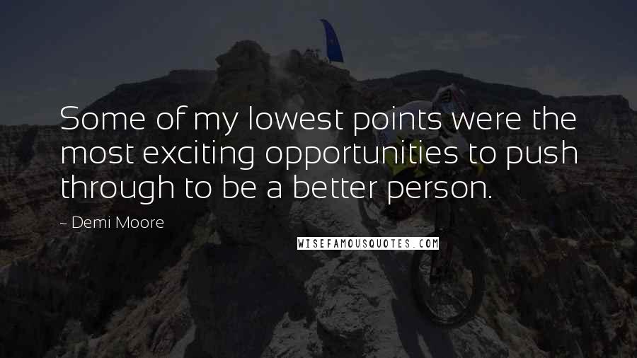 Demi Moore Quotes: Some of my lowest points were the most exciting opportunities to push through to be a better person.