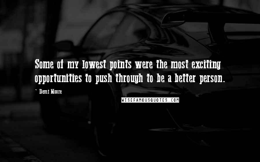 Demi Moore Quotes: Some of my lowest points were the most exciting opportunities to push through to be a better person.