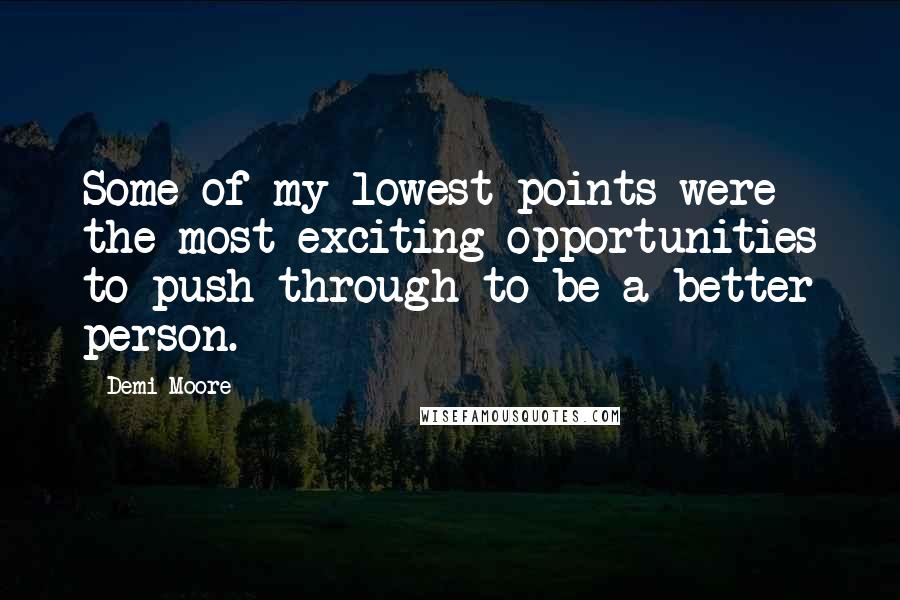 Demi Moore Quotes: Some of my lowest points were the most exciting opportunities to push through to be a better person.