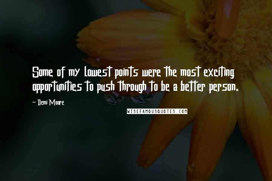 Demi Moore Quotes: Some of my lowest points were the most exciting opportunities to push through to be a better person.