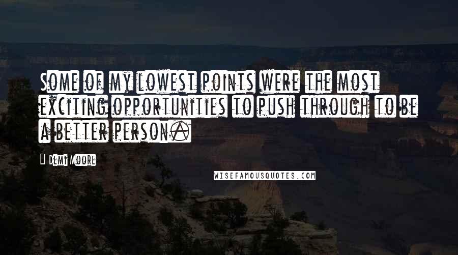 Demi Moore Quotes: Some of my lowest points were the most exciting opportunities to push through to be a better person.