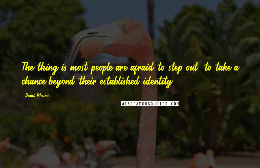 Demi Moore Quotes: The thing is most people are afraid to step out, to take a chance beyond their established identity.