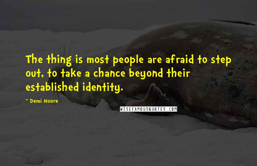 Demi Moore Quotes: The thing is most people are afraid to step out, to take a chance beyond their established identity.