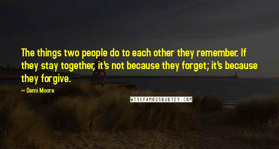 Demi Moore Quotes: The things two people do to each other they remember. If they stay together, it's not because they forget; it's because they forgive.