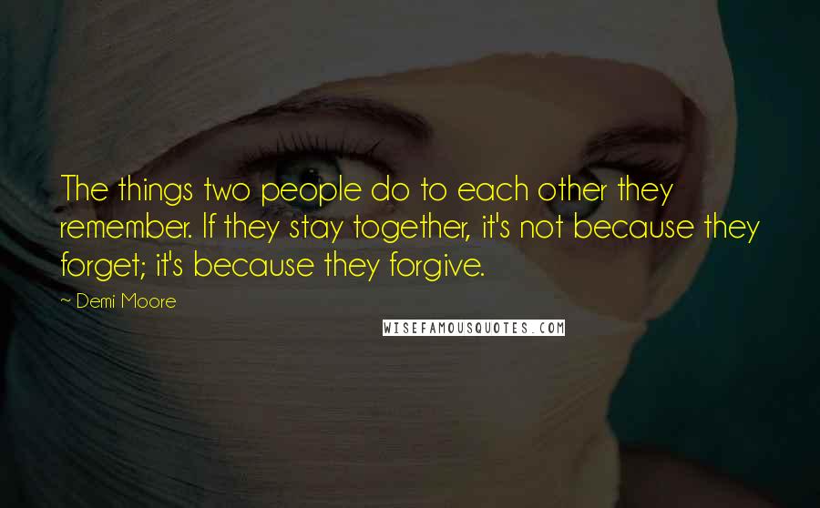 Demi Moore Quotes: The things two people do to each other they remember. If they stay together, it's not because they forget; it's because they forgive.