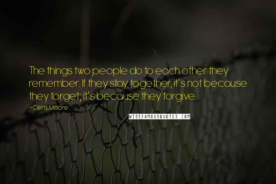 Demi Moore Quotes: The things two people do to each other they remember. If they stay together, it's not because they forget; it's because they forgive.