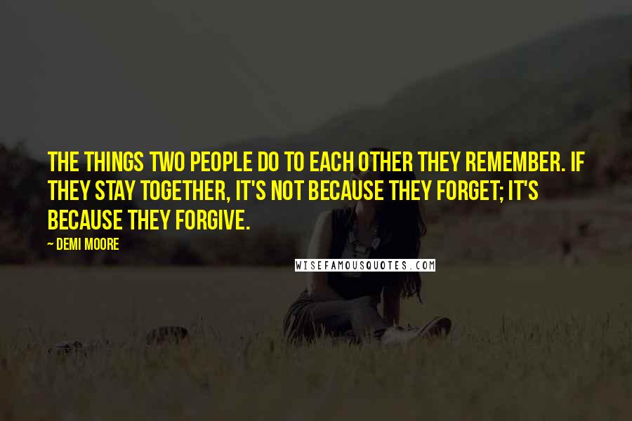 Demi Moore Quotes: The things two people do to each other they remember. If they stay together, it's not because they forget; it's because they forgive.