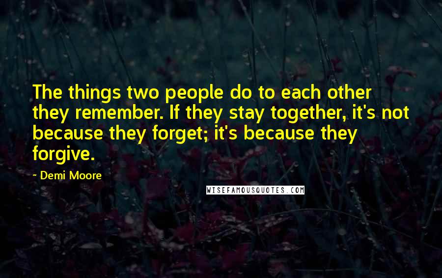 Demi Moore Quotes: The things two people do to each other they remember. If they stay together, it's not because they forget; it's because they forgive.