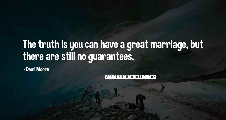 Demi Moore Quotes: The truth is you can have a great marriage, but there are still no guarantees.