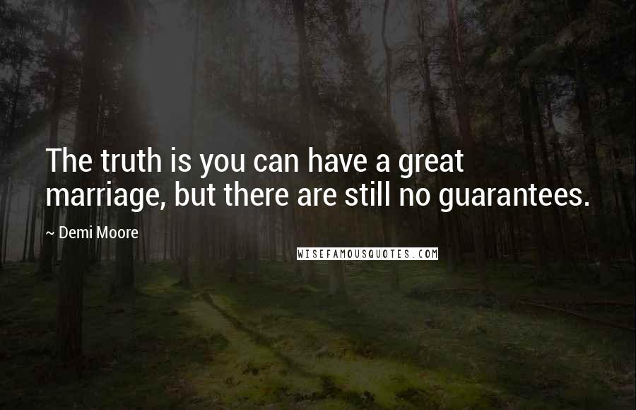 Demi Moore Quotes: The truth is you can have a great marriage, but there are still no guarantees.