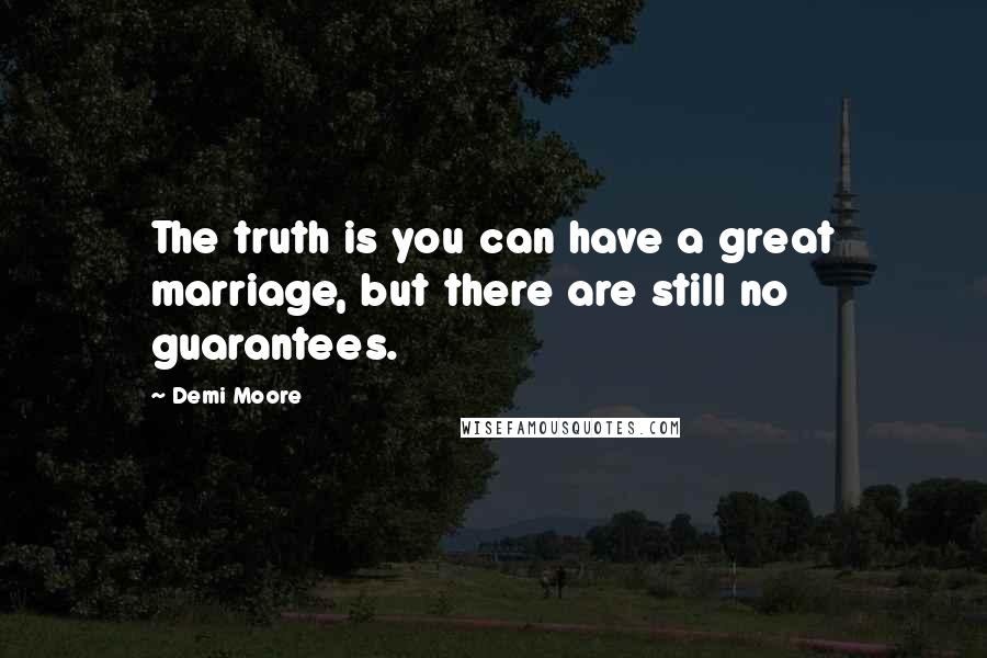 Demi Moore Quotes: The truth is you can have a great marriage, but there are still no guarantees.