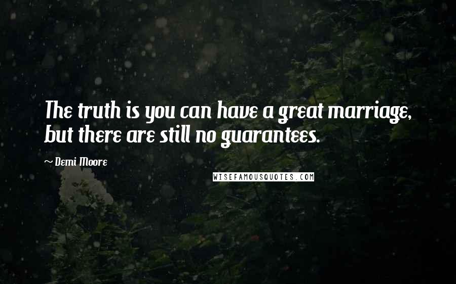 Demi Moore Quotes: The truth is you can have a great marriage, but there are still no guarantees.