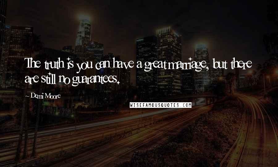 Demi Moore Quotes: The truth is you can have a great marriage, but there are still no guarantees.