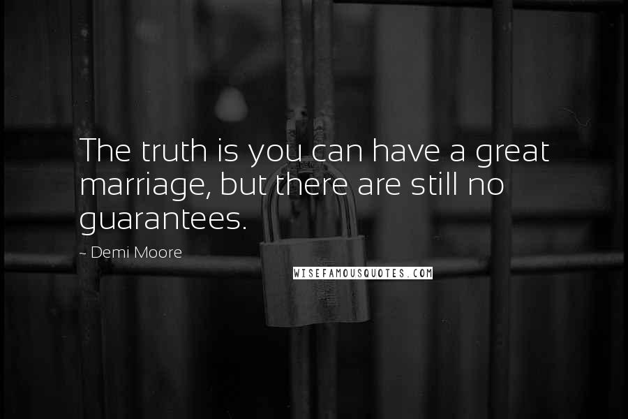 Demi Moore Quotes: The truth is you can have a great marriage, but there are still no guarantees.