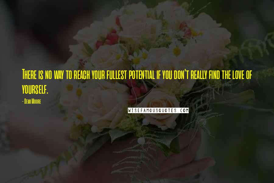 Demi Moore Quotes: There is no way to reach your fullest potential if you don't really find the love of yourself.