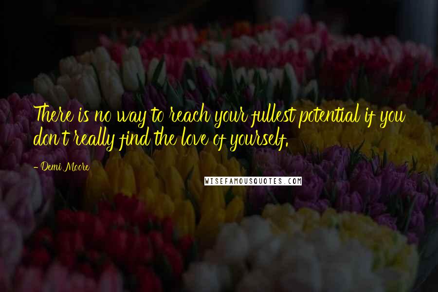 Demi Moore Quotes: There is no way to reach your fullest potential if you don't really find the love of yourself.