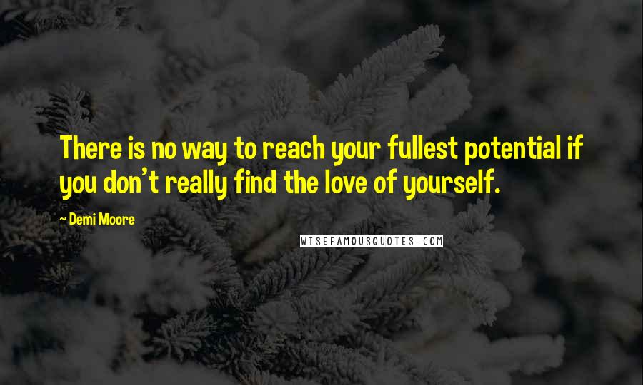 Demi Moore Quotes: There is no way to reach your fullest potential if you don't really find the love of yourself.