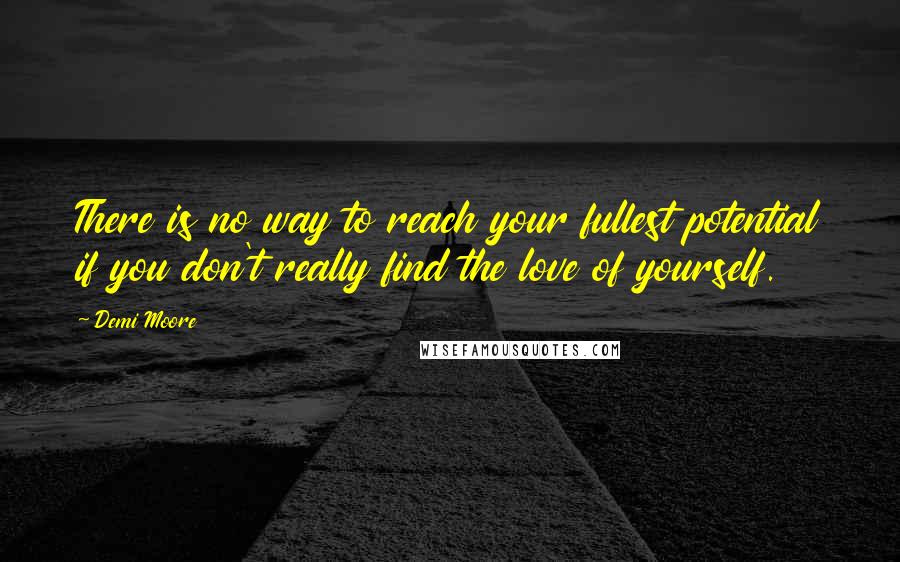 Demi Moore Quotes: There is no way to reach your fullest potential if you don't really find the love of yourself.