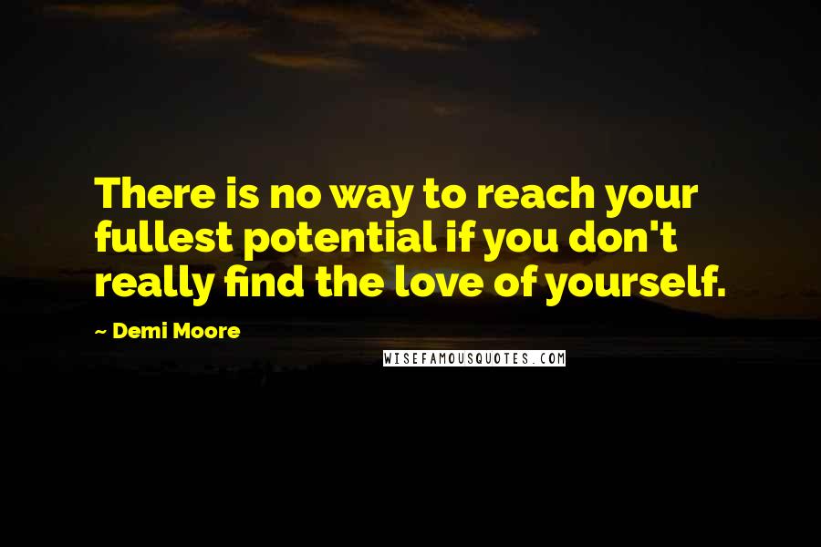 Demi Moore Quotes: There is no way to reach your fullest potential if you don't really find the love of yourself.