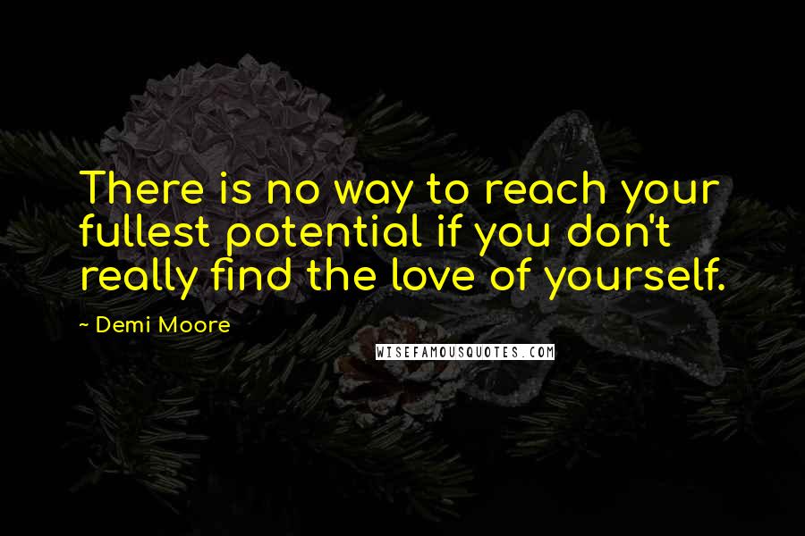 Demi Moore Quotes: There is no way to reach your fullest potential if you don't really find the love of yourself.