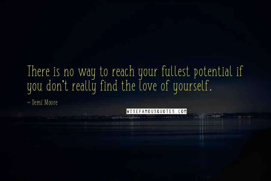 Demi Moore Quotes: There is no way to reach your fullest potential if you don't really find the love of yourself.