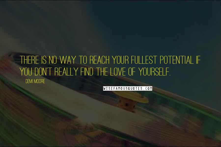 Demi Moore Quotes: There is no way to reach your fullest potential if you don't really find the love of yourself.