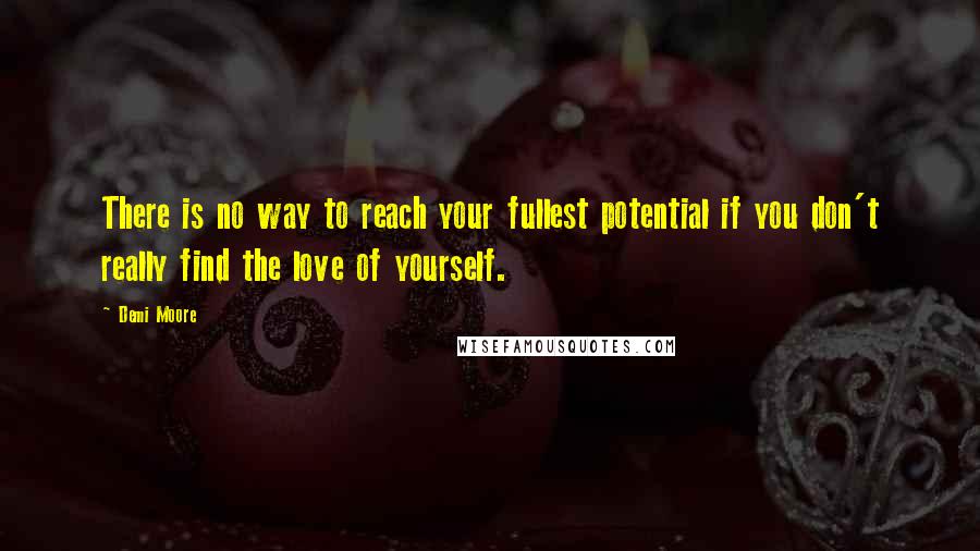 Demi Moore Quotes: There is no way to reach your fullest potential if you don't really find the love of yourself.