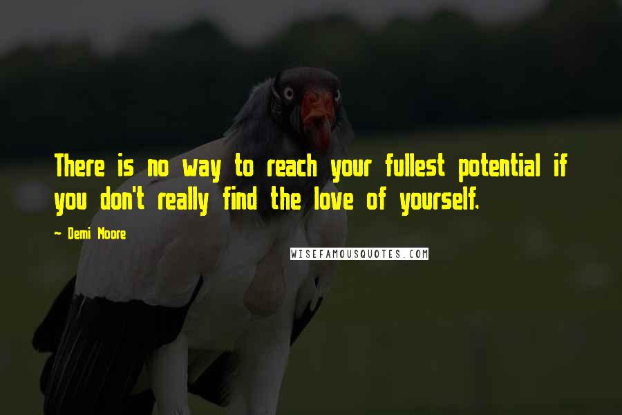 Demi Moore Quotes: There is no way to reach your fullest potential if you don't really find the love of yourself.