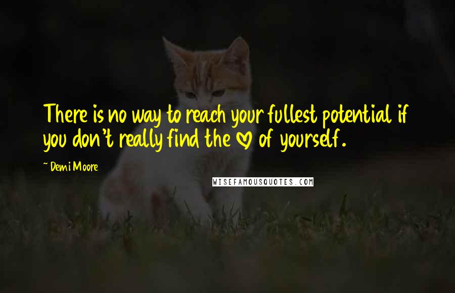 Demi Moore Quotes: There is no way to reach your fullest potential if you don't really find the love of yourself.