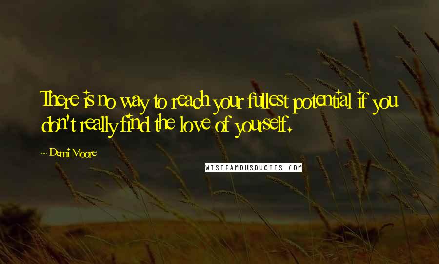 Demi Moore Quotes: There is no way to reach your fullest potential if you don't really find the love of yourself.