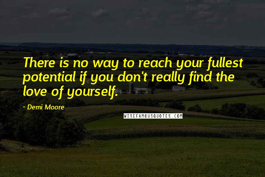Demi Moore Quotes: There is no way to reach your fullest potential if you don't really find the love of yourself.