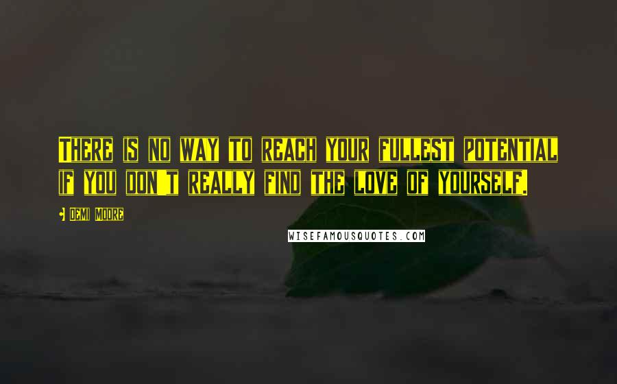 Demi Moore Quotes: There is no way to reach your fullest potential if you don't really find the love of yourself.