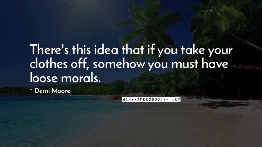 Demi Moore Quotes: There's this idea that if you take your clothes off, somehow you must have loose morals.