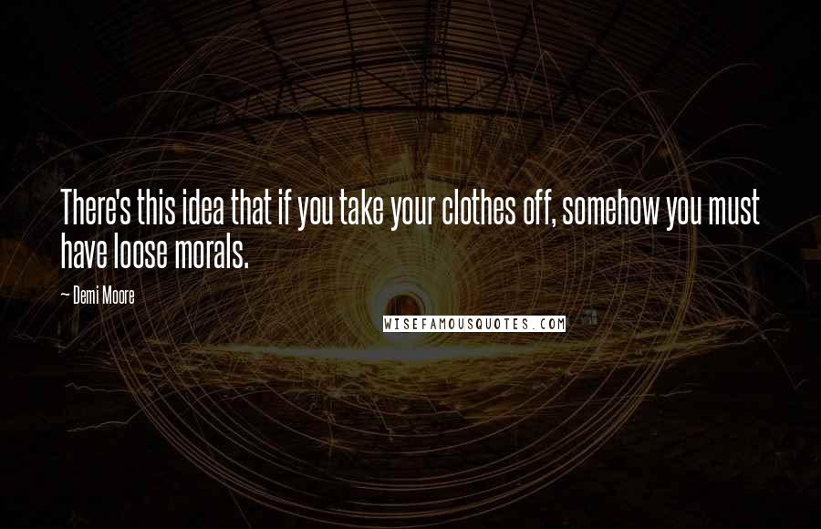 Demi Moore Quotes: There's this idea that if you take your clothes off, somehow you must have loose morals.