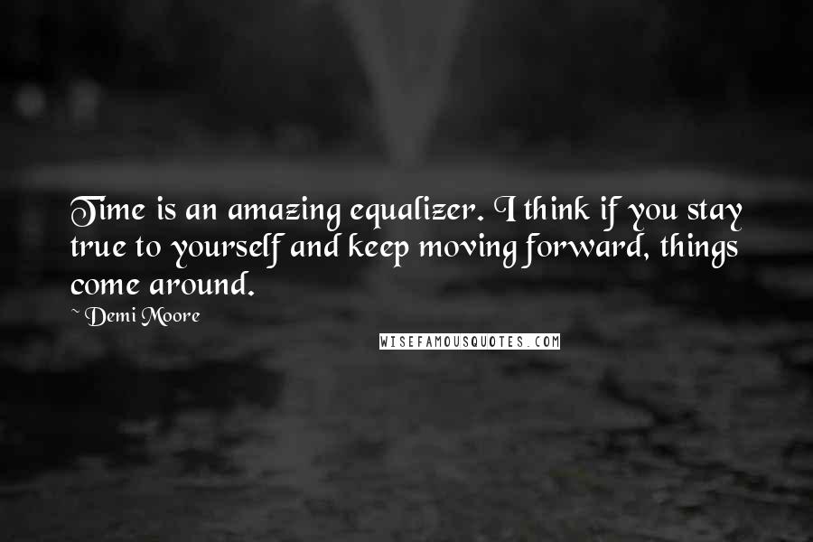 Demi Moore Quotes: Time is an amazing equalizer. I think if you stay true to yourself and keep moving forward, things come around.